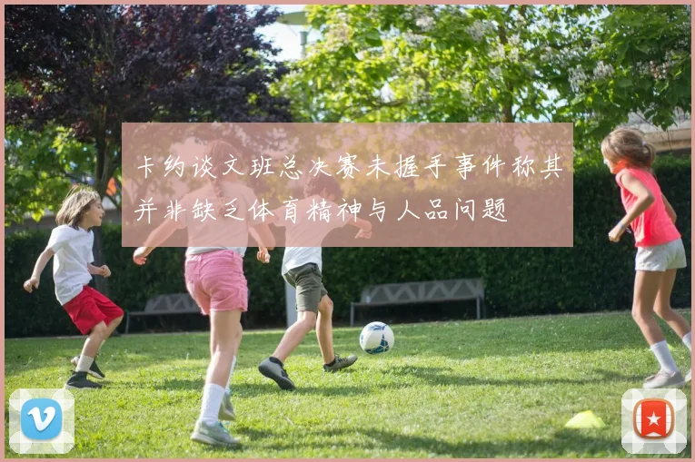卡约谈文班总决赛未握手事件称其并非缺乏体育精神与人品问题