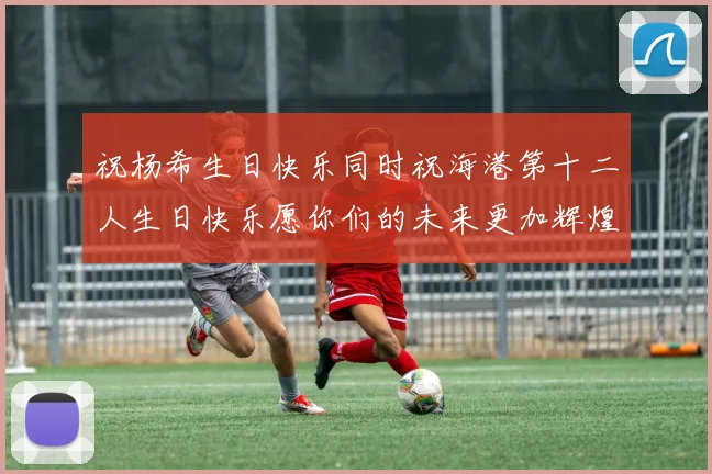 祝杨希生日快乐同时祝海港第十二人生日快乐愿你们的未来更加辉煌