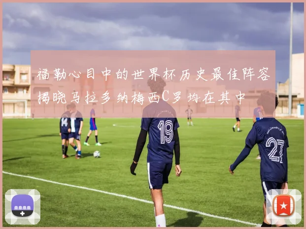 福勒心目中的世界杯历史最佳阵容揭晓马拉多纳梅西C罗均在其中