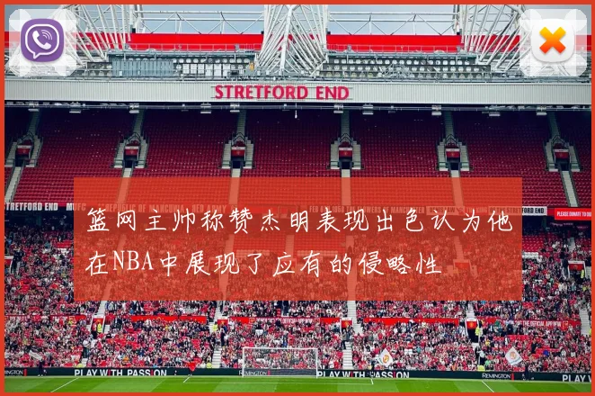篮网主帅称赞杰明表现出色认为他在NBA中展现了应有的侵略性