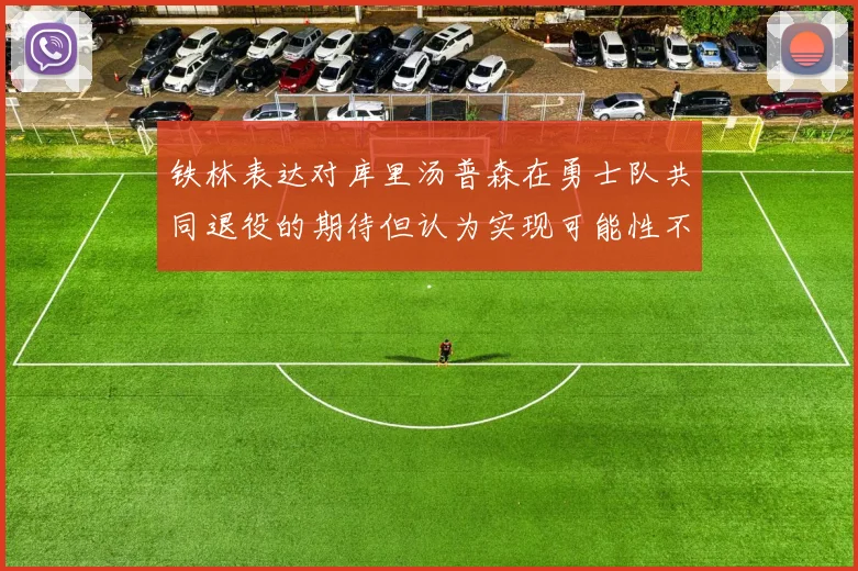 铁林表达对库里汤普森在勇士队共同退役的期待但认为实现可能性不大
