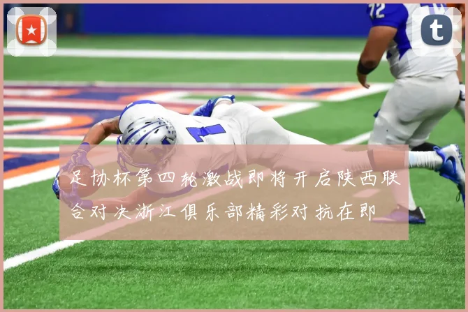足协杯第四轮激战即将开启陕西联合对决浙江俱乐部精彩对抗在即