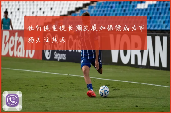 独行侠重视长期发展加福德成为市场关注焦点
