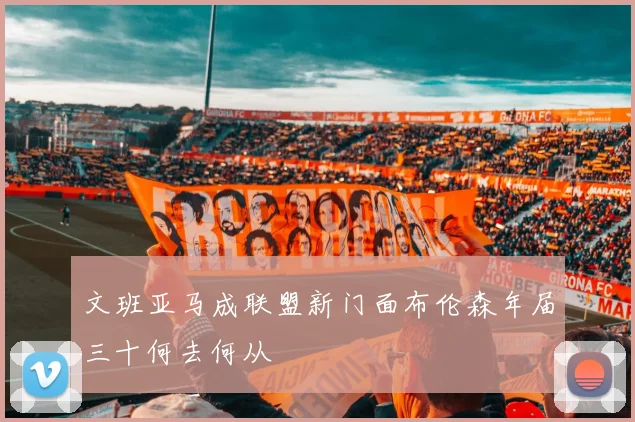 文班亚马成联盟新门面布伦森年届三十何去何从
