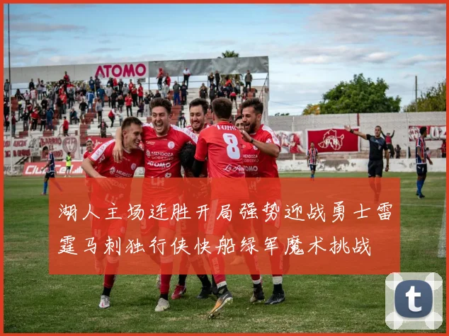 湖人主场连胜开局强势迎战勇士雷霆马刺独行侠快船绿军魔术挑战