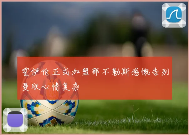 霍伊伦正式加盟那不勒斯感慨告别曼联心情复杂