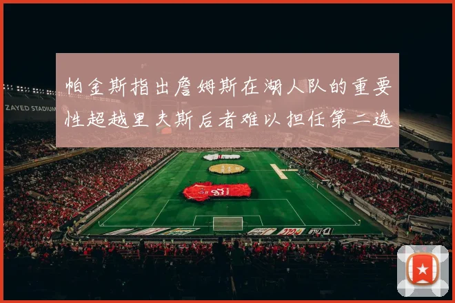帕金斯指出詹姆斯在湖人队的重要性超越里夫斯后者难以担任第二选择