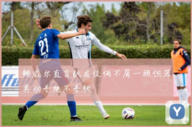 鲍威尔直言狄龙伎俩不屑一顾但若真动手绝不手软