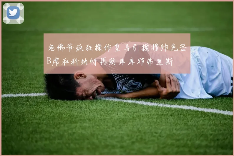老佛爷疯狂操作皇马引援穆帅免签B席和科纳特再购库库邓弗里斯