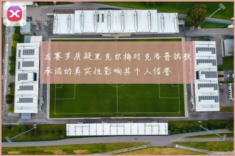 龙赛罗质疑里克尔梅对克洛普执教承诺的真实性影响其个人信誉
