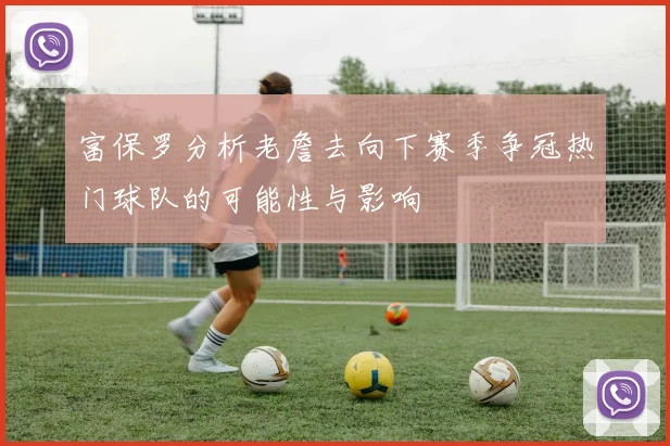 富保罗分析老詹去向下赛季争冠热门球队的可能性与影响