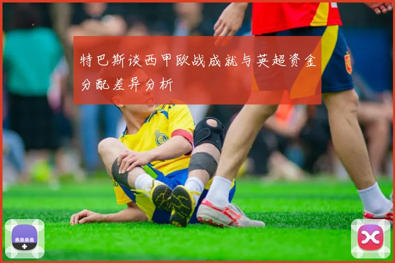 特巴斯谈西甲欧战成就与英超资金分配差异分析