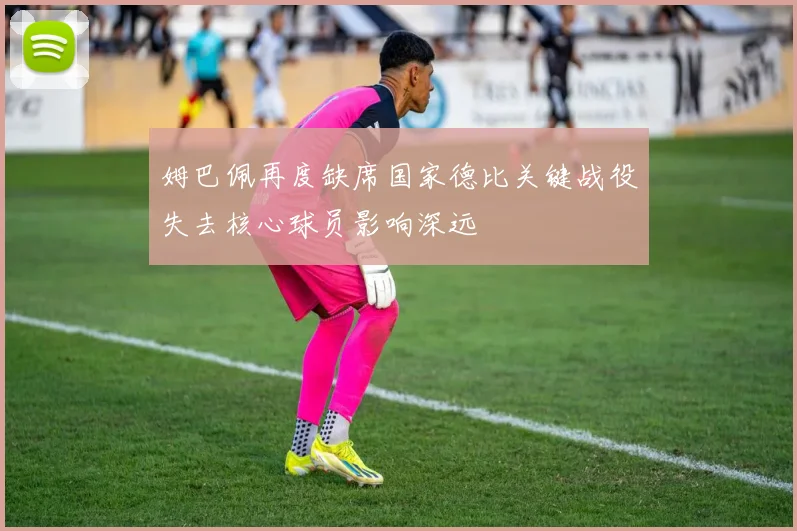 姆巴佩再度缺席国家德比关键战役失去核心球员影响深远