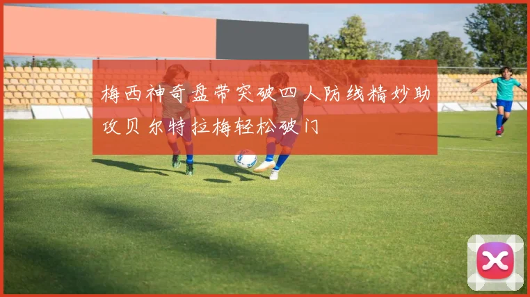 梅西神奇盘带突破四人防线精妙助攻贝尔特拉梅轻松破门
