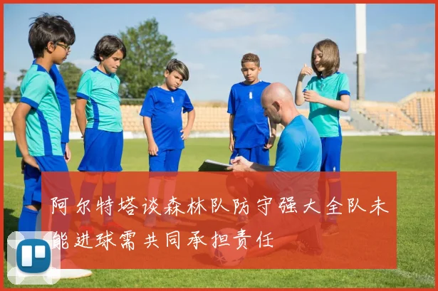 阿尔特塔谈森林队防守强大全队未能进球需共同承担责任