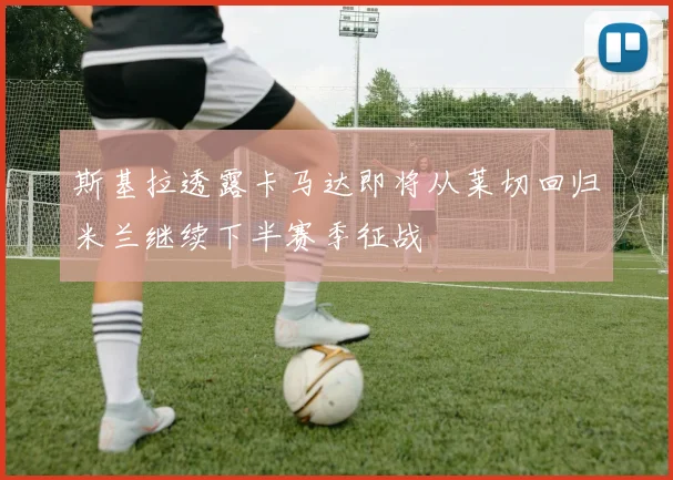 斯基拉透露卡马达即将从莱切回归米兰继续下半赛季征战