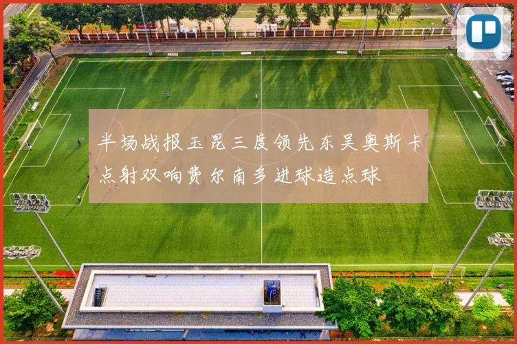 半场战报玉昆三度领先东吴奥斯卡点射双响费尔南多进球造点球