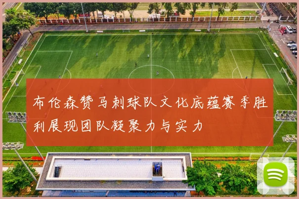 布伦森赞马刺球队文化底蕴赛季胜利展现团队凝聚力与实力