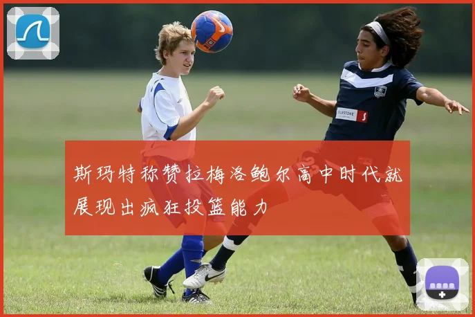 斯玛特称赞拉梅洛鲍尔高中时代就展现出疯狂投篮能力