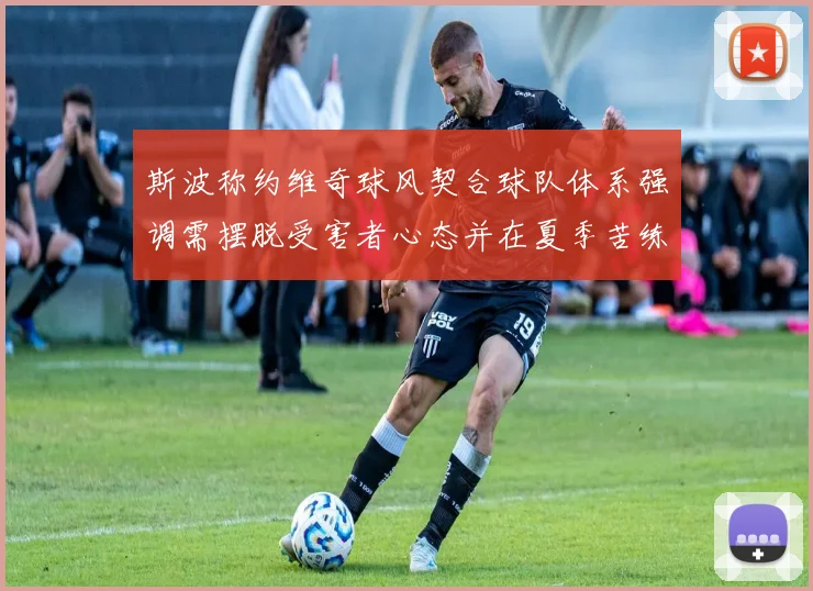 斯波称约维奇球风契合球队体系强调需摆脱受害者心态并在夏季苦练