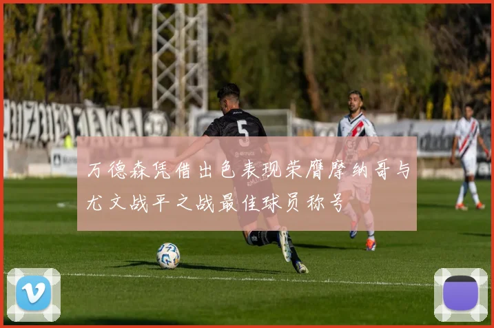 万德森凭借出色表现荣膺摩纳哥与尤文战平之战最佳球员称号