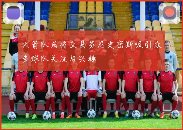 火箭队或将交易芬尼史密斯吸引众多球队关注与兴趣