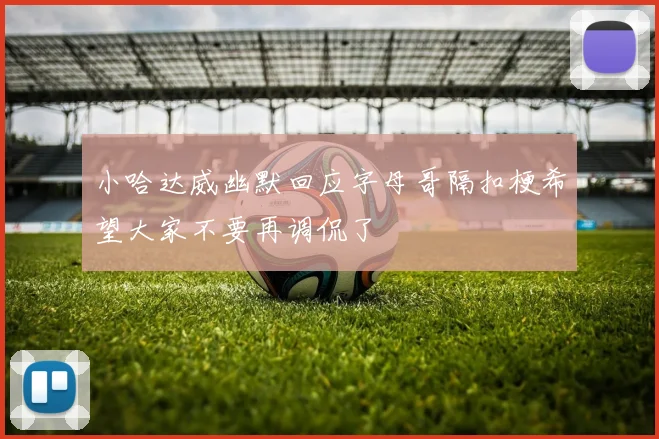 小哈达威幽默回应字母哥隔扣梗希望大家不要再调侃了