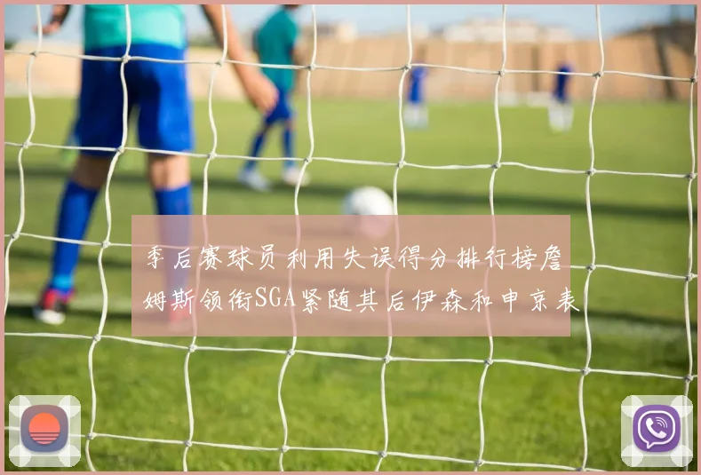 季后赛球员利用失误得分排行榜詹姆斯领衔SGA紧随其后伊森和申京表现不俗
