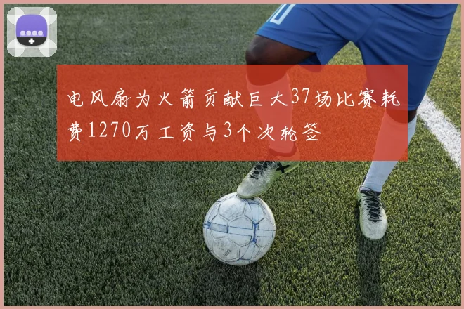 电风扇为火箭贡献巨大37场比赛耗费1270万工资与3个次轮签
