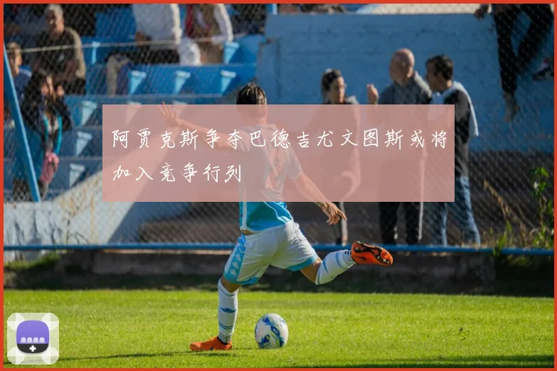 阿贾克斯争夺巴德吉尤文图斯或将加入竞争行列