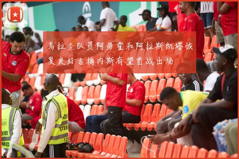 乌拉圭队员阿劳霍和阿拉斯凯塔恢复良好吉梅内斯有望首战出场