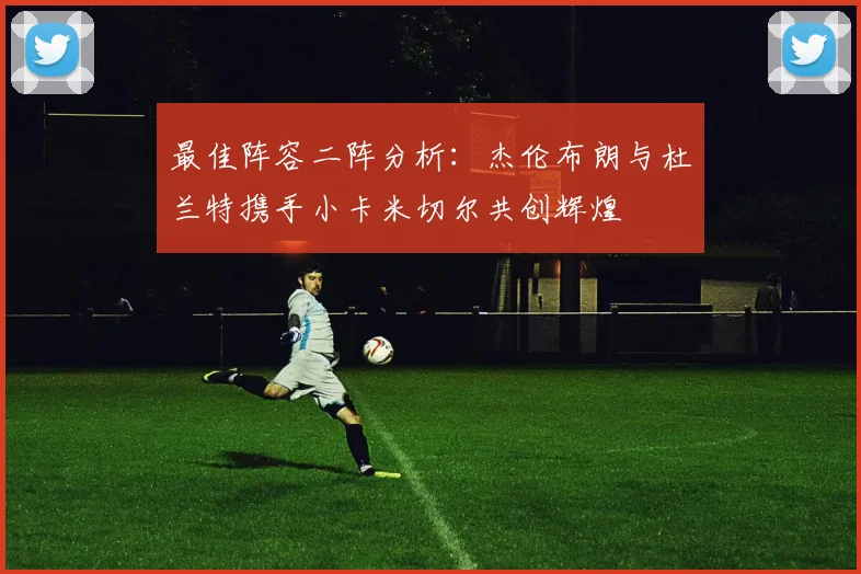 最佳阵容二阵分析：杰伦布朗与杜兰特携手小卡米切尔共创辉煌