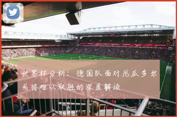 世界杯分析：德国队面对厄瓜多尔或将难以取胜的深度解读