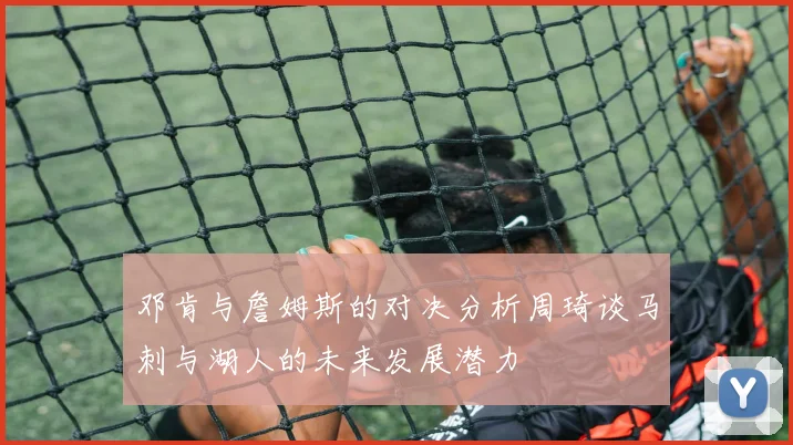 邓肯与詹姆斯的对决分析周琦谈马刺与湖人的未来发展潜力